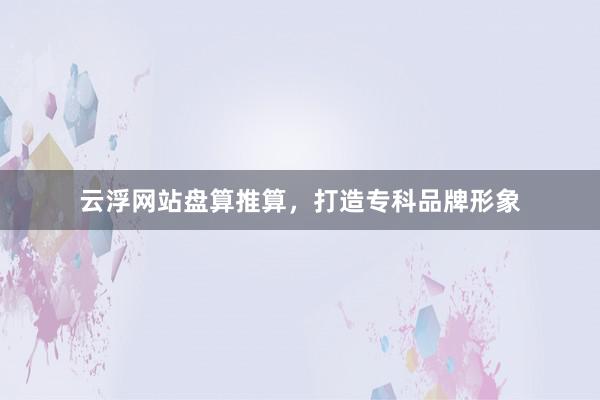 云浮网站盘算推算,打造专科品牌形象